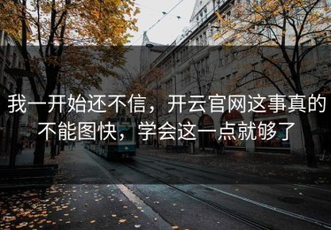 我一开始还不信，开云官网这事真的不能图快，学会这一点就够了