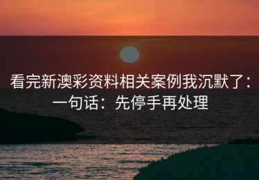 看完新澳彩资料相关案例我沉默了：一句话：先停手再处理