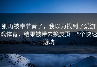 别再被带节奏了，我以为找到了爱游戏体育，结果被带去换皮页：5个快速避坑