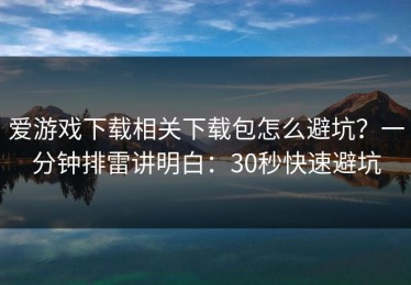 爱游戏下载相关下载包怎么避坑？一分钟排雷讲明白：30秒快速避坑
