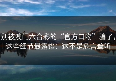 别被澳门六合彩的“官方口吻”骗了，这些细节最露馅：这不是危言耸听