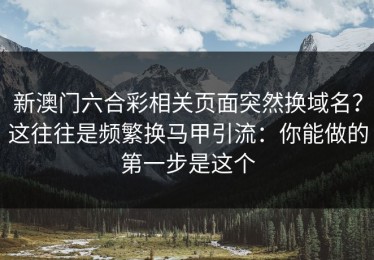 新澳门六合彩相关页面突然换域名？这往往是频繁换马甲引流：你能做的第一步是这个