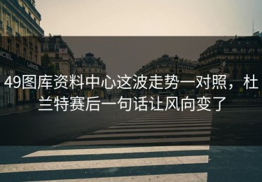 49图库资料中心这波走势一对照，杜兰特赛后一句话让风向变了