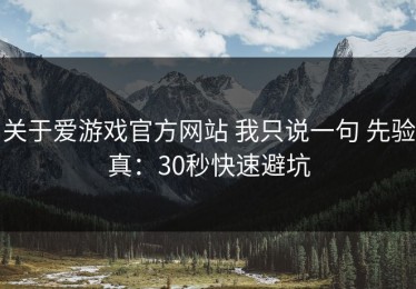 关于爱游戏官方网站 我只说一句 先验真：30秒快速避坑