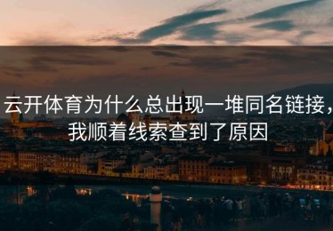 云开体育为什么总出现一堆同名链接，我顺着线索查到了原因
