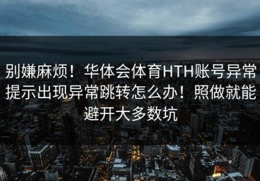 别嫌麻烦！华体会体育HTH账号异常提示出现异常跳转怎么办！照做就能避开大多数坑