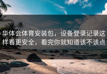 华体会体育安装包，设备登录记录这样看更安全，看完你就知道该不该点