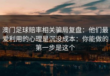 澳门足球賠率相关骗局复盘：他们最爱利用的心理是沉没成本：你能做的第一步是这个