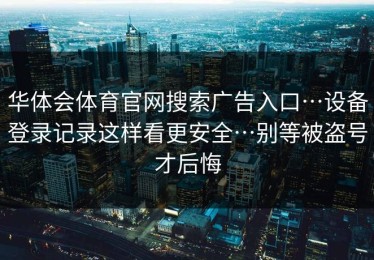 华体会体育官网搜索广告入口…设备登录记录这样看更安全…别等被盗号才后悔