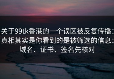 关于99tk香港的一个误区被反复传播：真相其实是你看到的是被筛选的信息：域名、证书、签名先核对