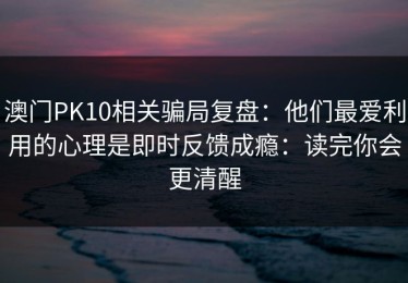 澳门PK10相关骗局复盘：他们最爱利用的心理是即时反馈成瘾：读完你会更清醒