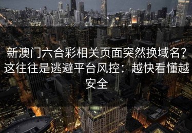 新澳门六合彩相关页面突然换域名？这往往是逃避平台风控：越快看懂越安全