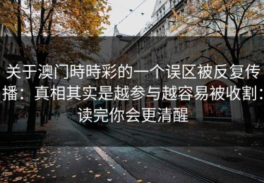 关于澳门時時彩的一个误区被反复传播：真相其实是越参与越容易被收割：读完你会更清醒