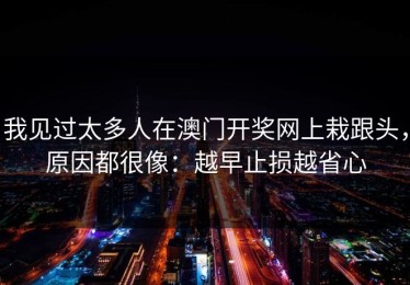 我见过太多人在澳门开奖网上栽跟头，原因都很像：越早止损越省心