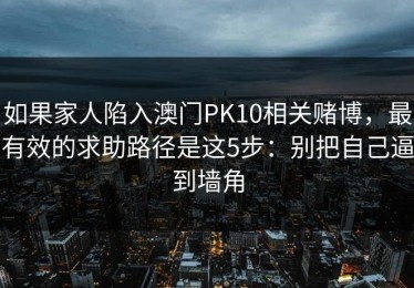 如果家人陷入澳门PK10相关赌博，最有效的求助路径是这5步：别把自己逼到墙角