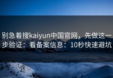 别急着搜kaiyun中国官网，先做这一步验证：看备案信息：10秒快速避坑