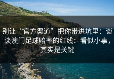 别让“官方渠道”把你带进坑里：谈谈澳门足球賠率的红线：看似小事，其实是关键