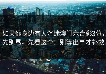 如果你身边有人沉迷澳门六合彩3分，先别骂，先看这个：别等出事才补救