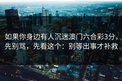 如果你身边有人沉迷澳门六合彩3分，先别骂，先看这个：别等出事才补救
