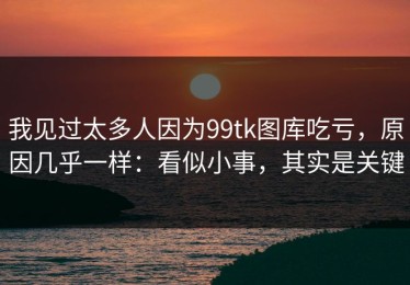 我见过太多人因为99tk图库吃亏，原因几乎一样：看似小事，其实是关键