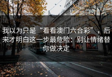 我以为只是“看看澳门六合彩”，后来才明白这一步最危险：别让情绪替你做决定