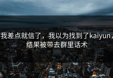我差点就信了，我以为找到了kaiyun，结果被带去群里话术