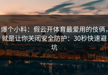 爆个小料：假云开体育最爱用的伎俩，就是让你关闭安全防护：30秒快速避坑