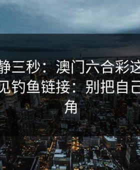 劝你冷静三秒：澳门六合彩这类内容背后常见钓鱼链接：别把自己逼到墙角