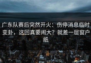 广东队赛后突然开火：伤停消息临时变卦，这回真要闹大？就差一层窗户纸