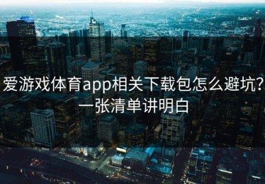 爱游戏体育app相关下载包怎么避坑？一张清单讲明白