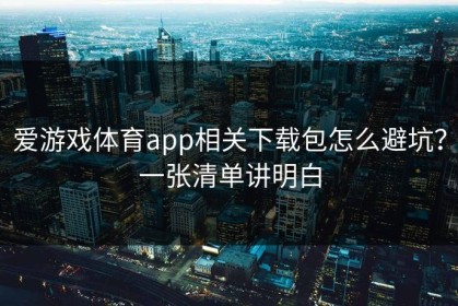 爱游戏体育app相关下载包怎么避坑？一张清单讲明白