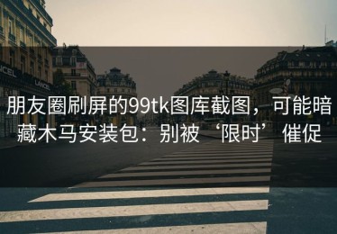 朋友圈刷屏的99tk图库截图，可能暗藏木马安装包：别被‘限时’催促
