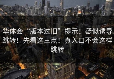华体会“版本过旧”提示！疑似诱导跳转！先看这三点！真入口不会这样跳转