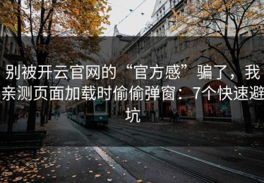 别被开云官网的“官方感”骗了，我亲测页面加载时偷偷弹窗：7个快速避坑