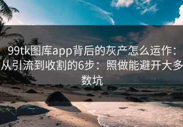 99tk图库app背后的灰产怎么运作：从引流到收割的6步：照做能避开大多数坑