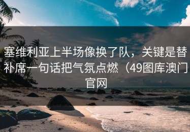塞维利亚上半场像换了队，关键是替补席一句话把气氛点燃（49图库澳门官网