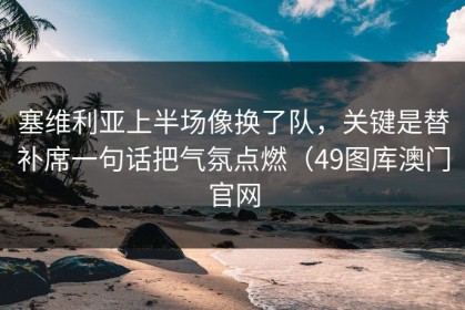 塞维利亚上半场像换了队，关键是替补席一句话把气氛点燃（49图库澳门官网