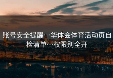账号安全提醒…华体会体育活动页自检清单…权限别全开