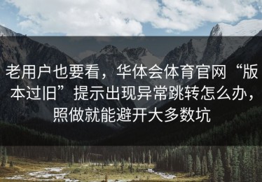 老用户也要看，华体会体育官网“版本过旧”提示出现异常跳转怎么办，照做就能避开大多数坑
