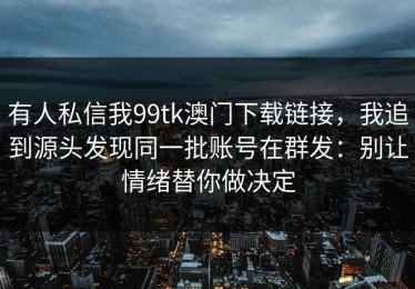 有人私信我99tk澳门下载链接，我追到源头发现同一批账号在群发：别让情绪替你做决定