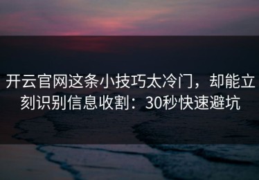 开云官网这条小技巧太冷门，却能立刻识别信息收割：30秒快速避坑