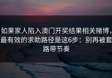 如果家人陷入澳门开奖结果相关赌博，最有效的求助路径是这6步：别再被套路带节奏