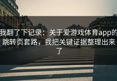 我翻了下记录：关于爱游戏体育app的跳转页套路，我把关键证据整理出来了