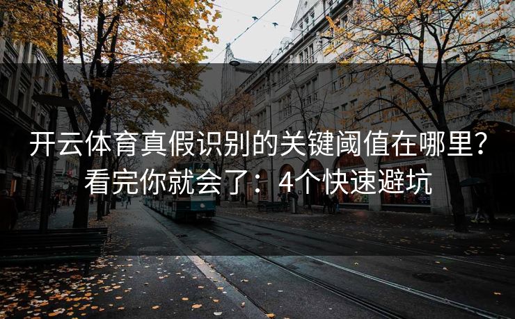 开云体育真假识别的关键阈值在哪里?看完你就会了:4个快速避坑 开云体育真假识别的关键阈值在哪里?看完你就会了:4个快速避坑