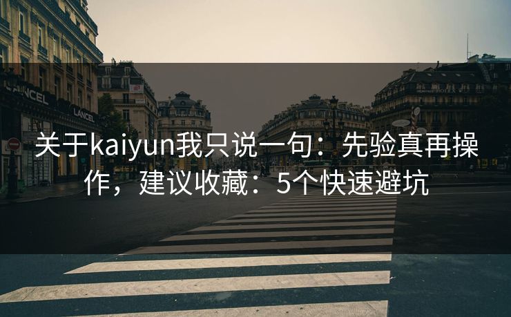 关于kaiyun我只说一句:先验真再操作,建议收藏:5个快速避坑 关于kaiyun我只说一句:先验真再操作,建议收藏:5个快速避坑