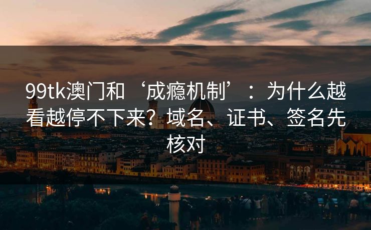 99tk澳门和‘成瘾机制’：为什么越看越停不下来？域名、证书、签名先核对