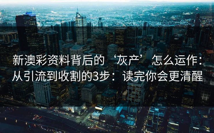 新澳彩资料背后的‘灰产’怎么运作：从引流到收割的3步：读完你会更清醒