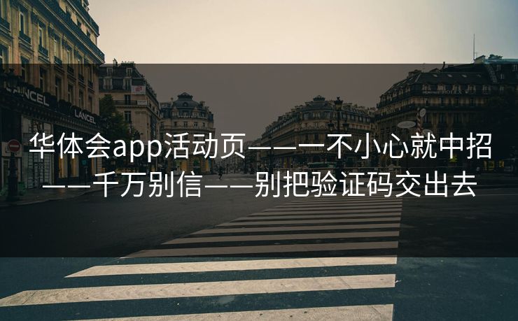 华体会app活动页——一不小心就中招——千万别信——别把验证码交出去 华体会app活动页——一不小心就中招——千万别信——别把验证码交出去