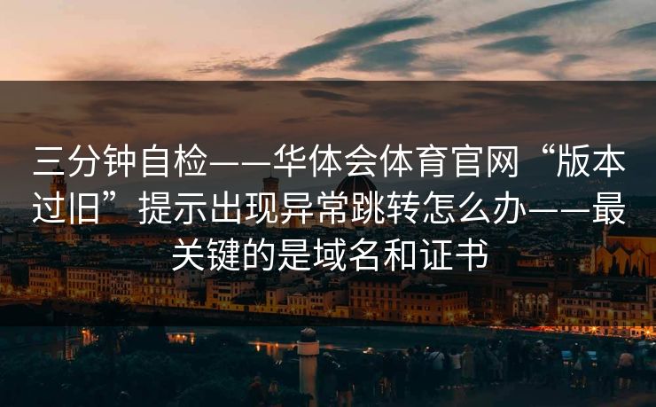 三分钟自检——华体会体育官网“版本过旧”提示出现异常跳转怎么办——最关键的是域名和证书
