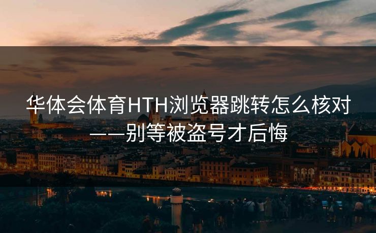 华体会体育HTH浏览器跳转怎么核对——别等被盗号才后悔